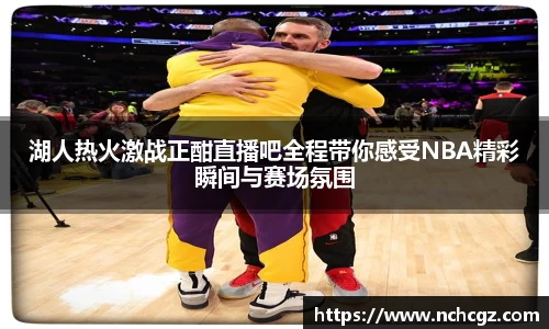 湖人热火激战正酣直播吧全程带你感受NBA精彩瞬间与赛场氛围
