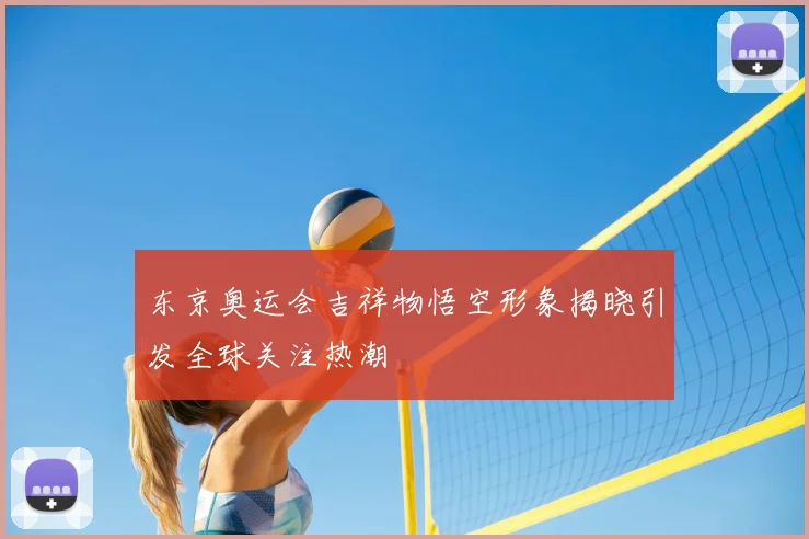 东京奥运会吉祥物悟空形象揭晓引发全球关注热潮