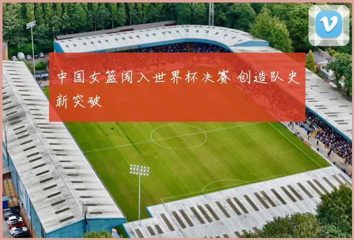 中国女篮闯入世界杯决赛 创造队史新突破