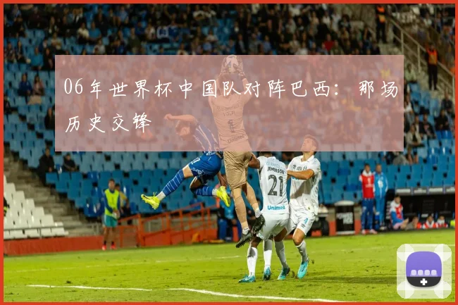 06年世界杯中国队对阵巴西：那场历史交锋