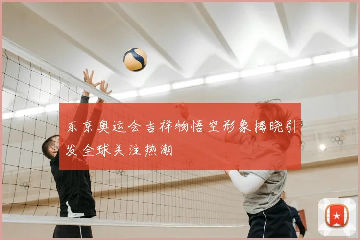 东京奥运会吉祥物悟空形象揭晓引发全球关注热潮