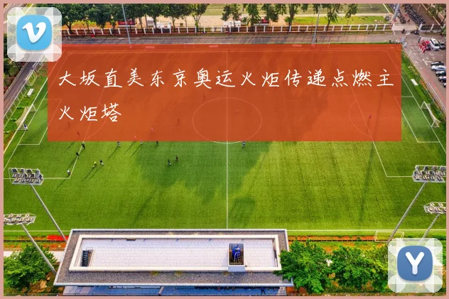 大坂直美东京奥运火炬传递点燃主火炬塔