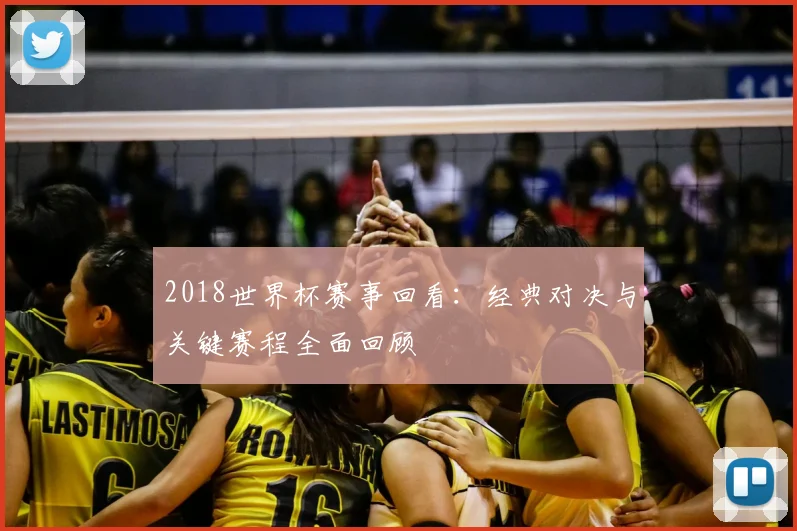 2018世界杯赛事回看：经典对决与关键赛程全面回顾