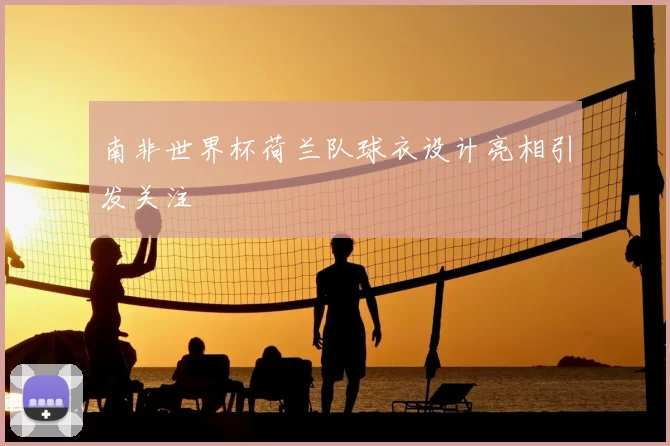南非世界杯荷兰队球衣设计亮相引发关注