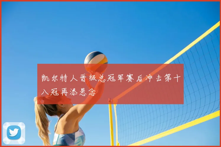 凯尔特人晋级总冠军赛后冲击第十八冠再添悬念