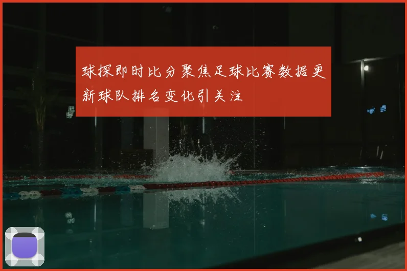 球探即时比分聚焦足球比赛数据更新球队排名变化引关注