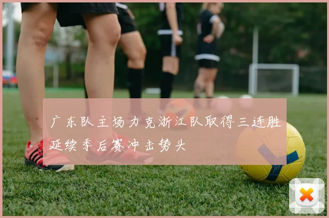 广东队主场力克浙江队取得三连胜延续季后赛冲击势头