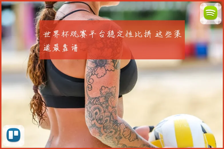 世界杯观赛平台稳定性比拼 这些渠道最靠谱