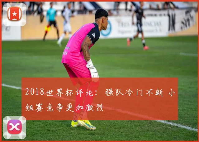 2018世界杯评论：强队冷门不断 小组赛竞争更加激烈