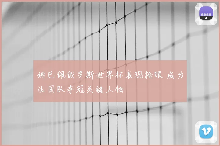 姆巴佩俄罗斯世界杯表现抢眼 成为法国队夺冠关键人物