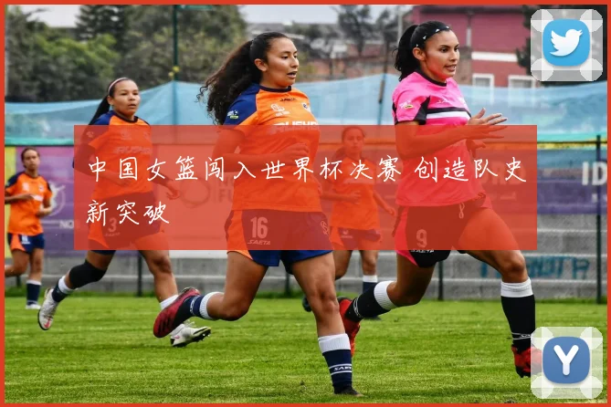 中国女篮闯入世界杯决赛 创造队史新突破