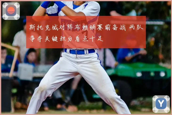 斯托克城对阵布赖顿赛前备战 两队争夺关键积分看点十足