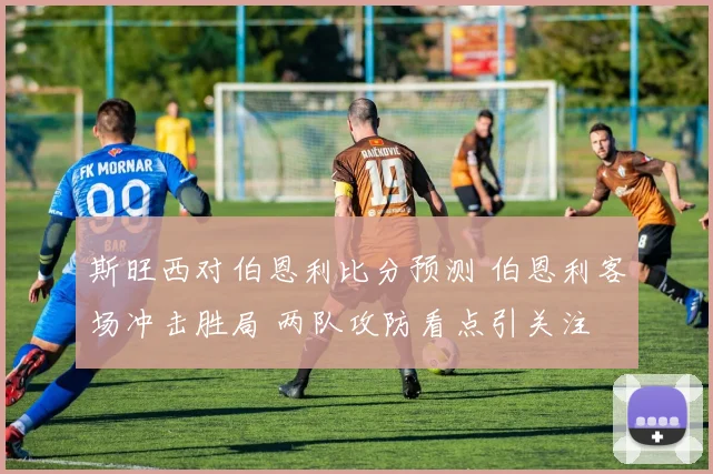 斯旺西对伯恩利比分预测 伯恩利客场冲击胜局 两队攻防看点引关注