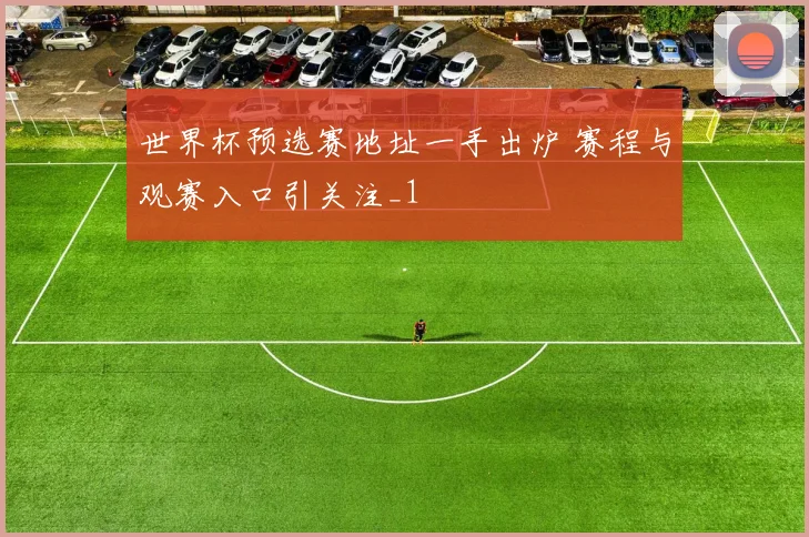 世界杯预选赛地址一手出炉 赛程与观赛入口引关注_1
