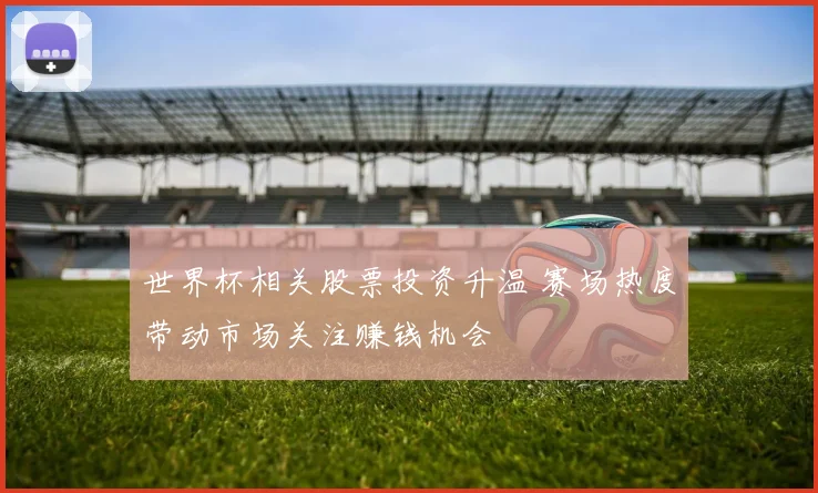 世界杯相关股票投资升温 赛场热度带动市场关注赚钱机会