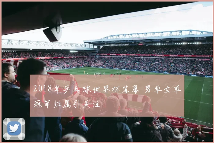 2018年乒乓球世界杯落幕 男单女单冠军归属引关注