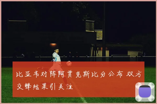 比亚韦对阵阿贾克斯比分公布 双方交锋结果引关注