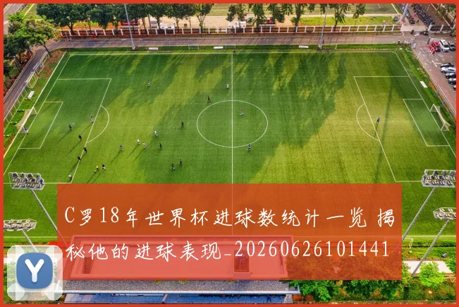 C罗18年世界杯进球数统计一览 揭秘他的进球表现_20260626101441