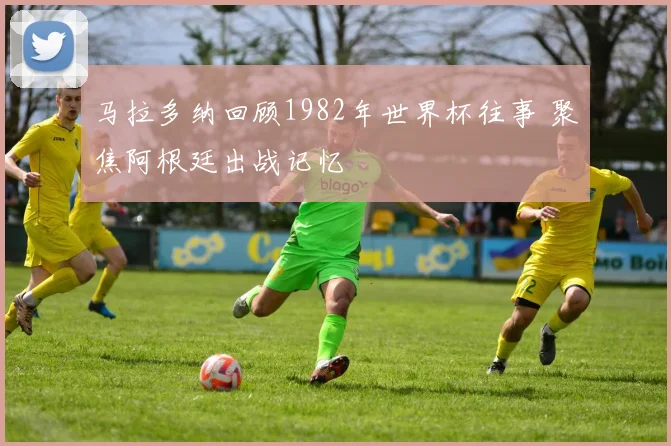 马拉多纳回顾1982年世界杯往事 聚焦阿根廷出战记忆