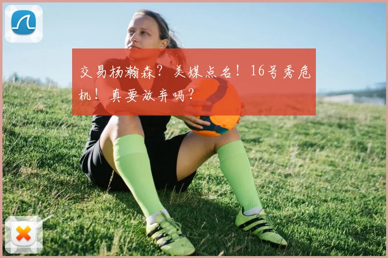 交易杨瀚森？美媒点名！16号秀危机！真要放弃吗？
