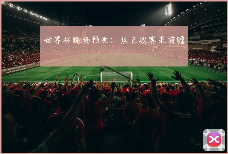 世界杯晚场预测：焦点战赛果前瞻