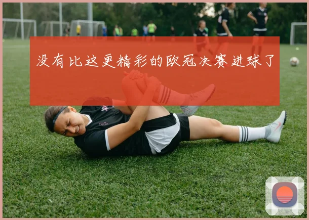 没有比这更精彩的欧冠决赛进球了