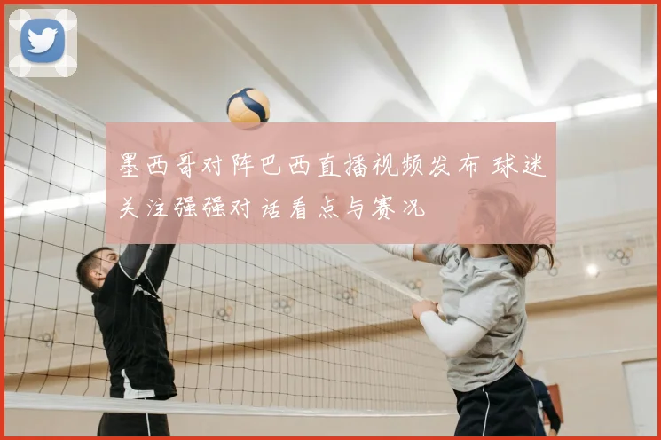 墨西哥对阵巴西直播视频发布 球迷关注强强对话看点与赛况