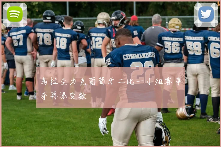 乌拉圭力克葡萄牙二比一小组赛争夺再添变数