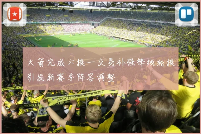 火箭完成六换一交易补强锋线轮换引发新赛季阵容调整
