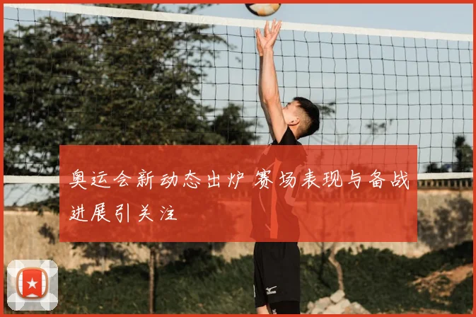 奥运会新动态出炉 赛场表现与备战进展引关注