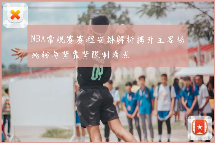 NBA常规赛赛程安排解析揭开主客场轮转与背靠背限制看点