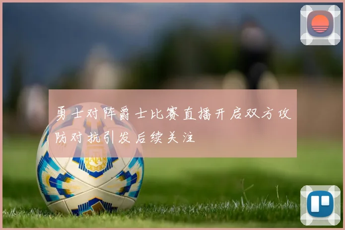 勇士对阵爵士比赛直播开启双方攻防对抗引发后续关注
