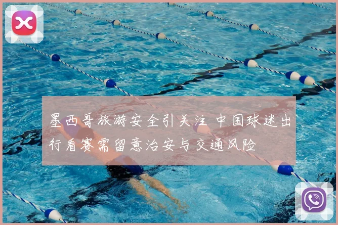 墨西哥旅游安全引关注 中国球迷出行看赛需留意治安与交通风险