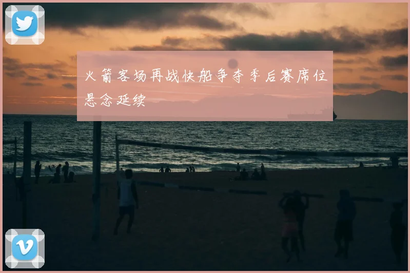 火箭客场再战快船争夺季后赛席位悬念延续
