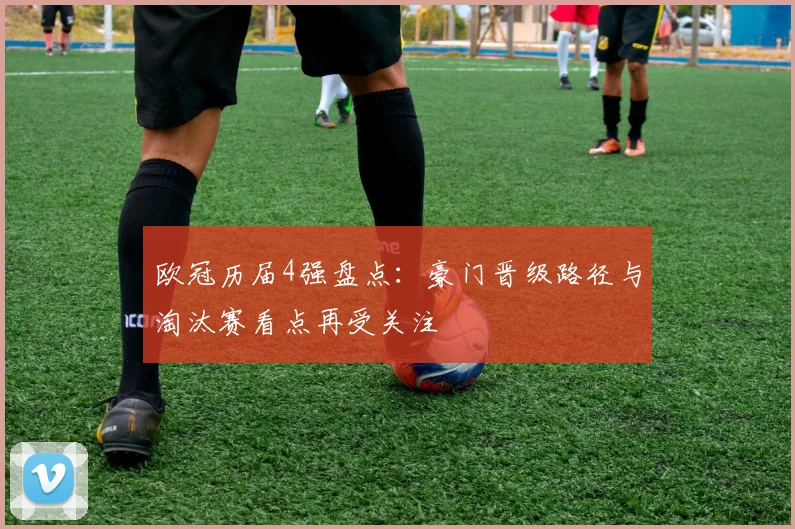 欧冠历届4强盘点：豪门晋级路径与淘汰赛看点再受关注