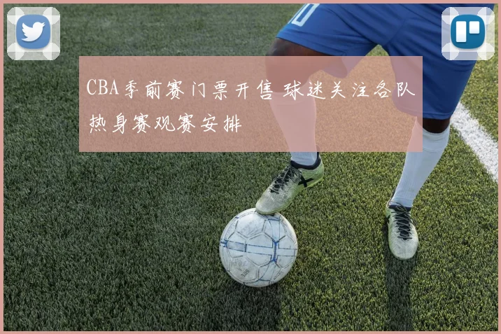 CBA季前赛门票开售 球迷关注各队热身赛观赛安排
