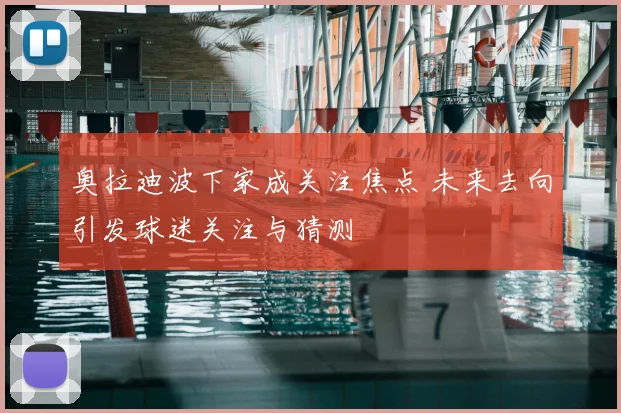 奥拉迪波下家成关注焦点 未来去向引发球迷关注与猜测
