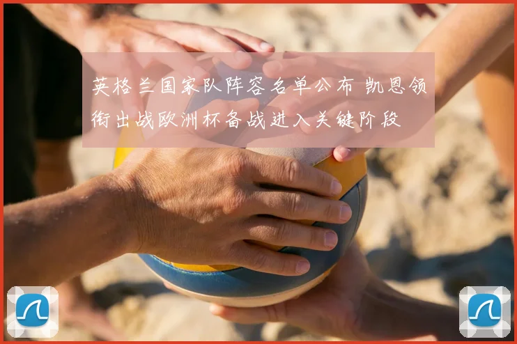 英格兰国家队阵容名单公布 凯恩领衔出战欧洲杯备战进入关键阶段