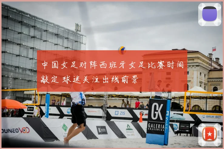 中国女足对阵西班牙女足比赛时间敲定 球迷关注出线前景