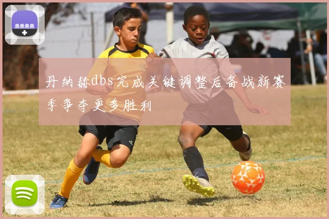 丹纳赫dbs完成关键调整后备战新赛季争夺更多胜利
