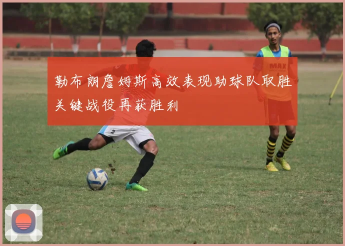 勒布朗詹姆斯高效表现助球队取胜关键战役再获胜利