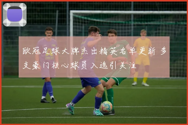 欧冠足球大牌杰出精英名单更新 多支豪门核心球员入选引关注