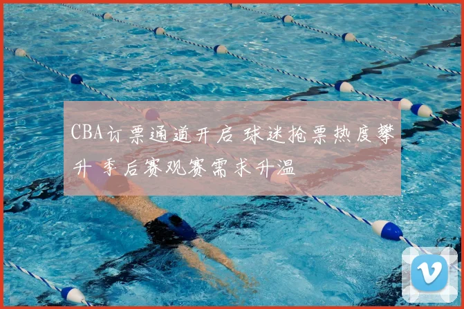 CBA订票通道开启 球迷抢票热度攀升 季后赛观赛需求升温
