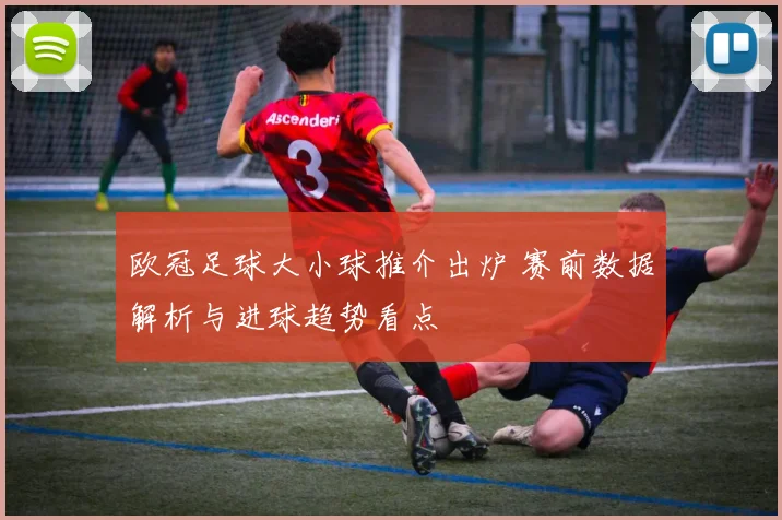 欧冠足球大小球推介出炉 赛前数据解析与进球趋势看点