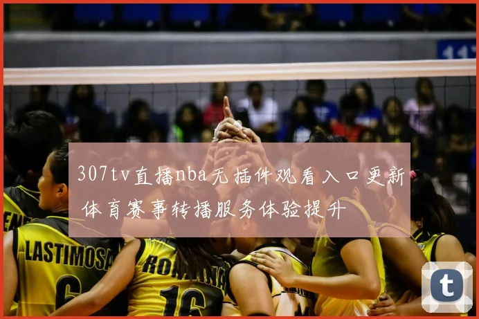 307tv直播nba无插件观看入口更新 体育赛事转播服务体验提升