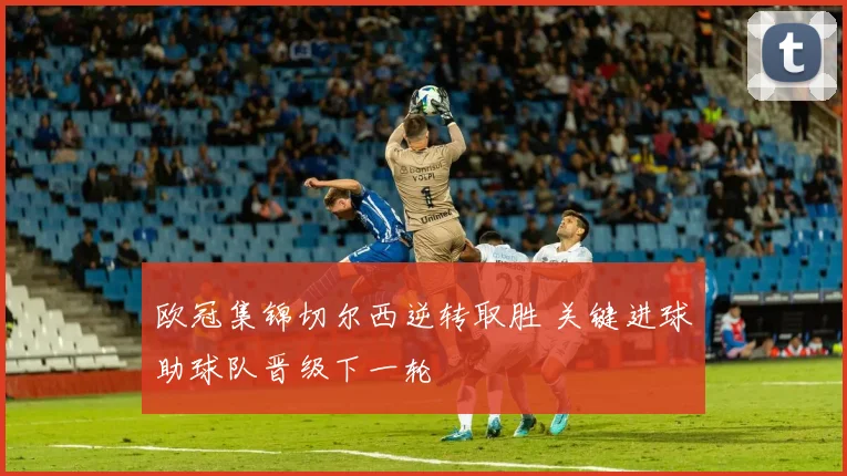 欧冠集锦切尔西逆转取胜 关键进球助球队晋级下一轮