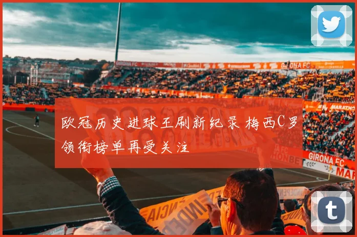 欧冠历史进球王刷新纪录 梅西C罗领衔榜单再受关注