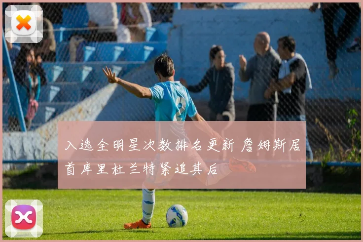 入选全明星次数排名更新 詹姆斯居首库里杜兰特紧追其后