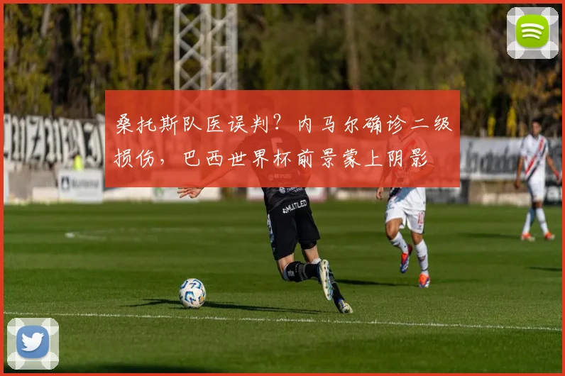 桑托斯队医误判?内马尔确诊二级损伤,巴西世界杯前景蒙上阴影