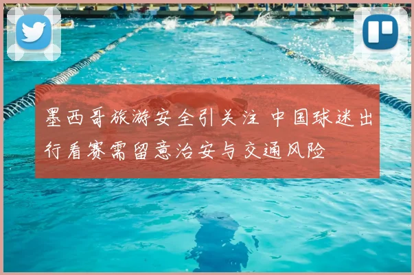 墨西哥旅游安全引关注 中国球迷出行看赛需留意治安与交通风险